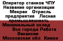 Оператор станков ЧПУ › Название организации ­ Мекран › Отрасль предприятия ­ Лесная промышленность › Минимальный оклад ­ 50 000 - Все города Работа » Вакансии   . Московская обл.,Химки г.